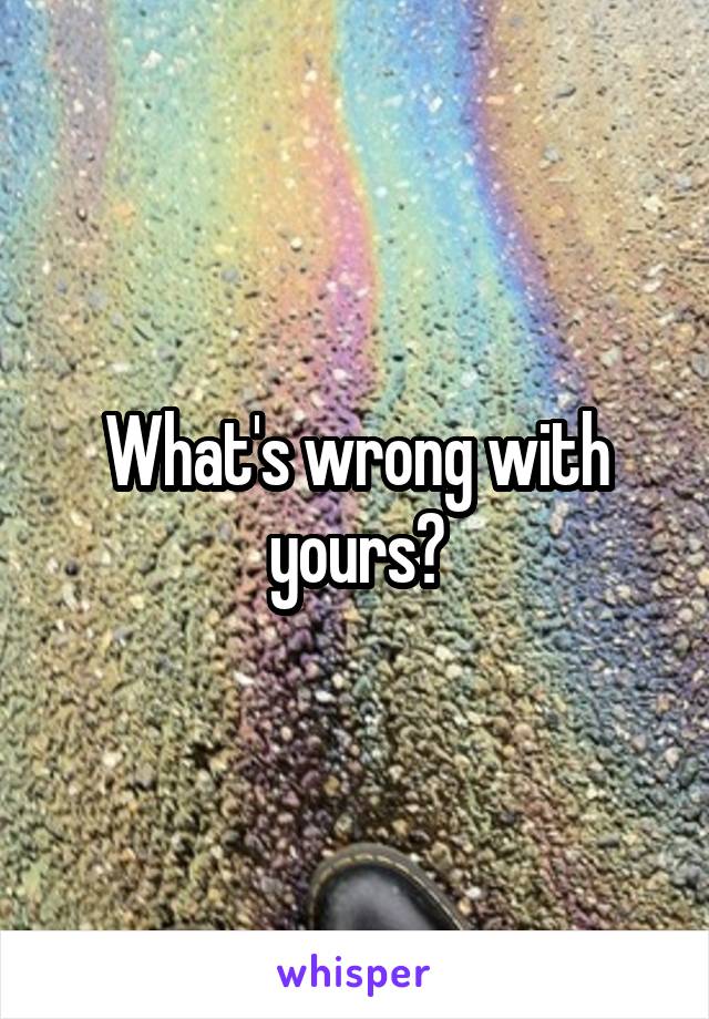 What's wrong with yours?
