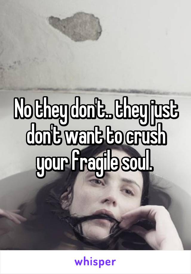 No they don't.. they just don't want to crush your fragile soul. 