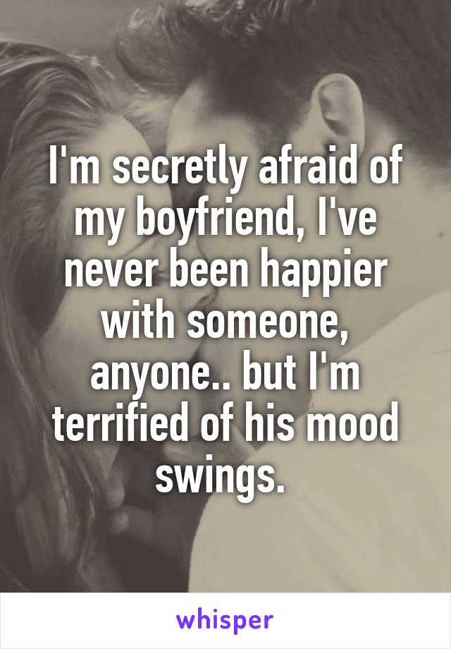 I'm secretly afraid of my boyfriend, I've never been happier with someone, anyone.. but I'm terrified of his mood swings. 