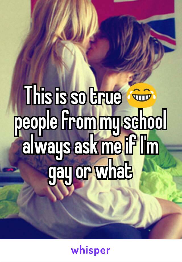 This is so true 😂 people from my school always ask me if I'm gay or what