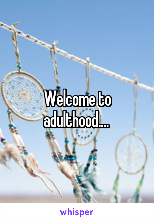 Welcome to adulthood.... 