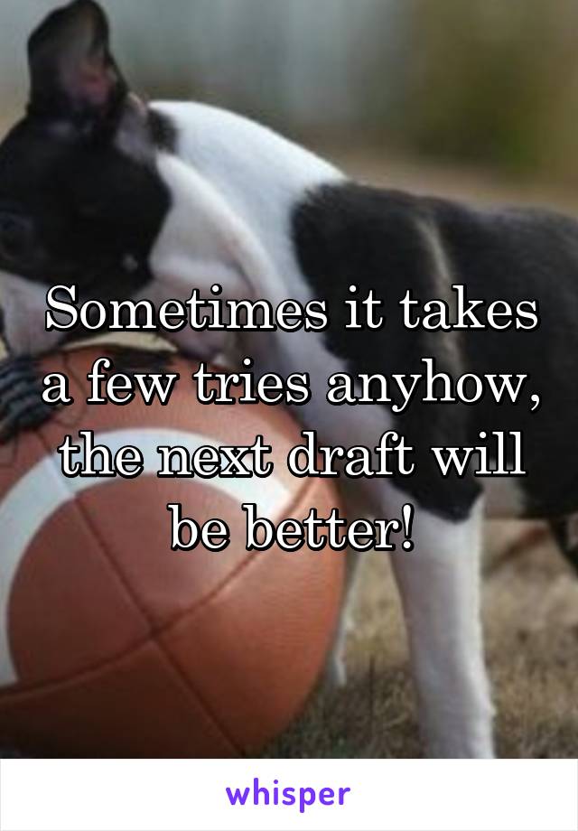 Sometimes it takes a few tries anyhow, the next draft will be better!