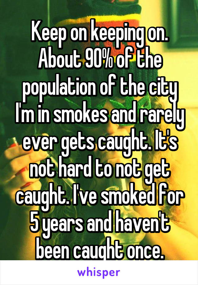 Keep on keeping on. About 90% of the population of the city I'm in smokes and rarely ever gets caught. It's not hard to not get caught. I've smoked for 5 years and haven't been caught once.