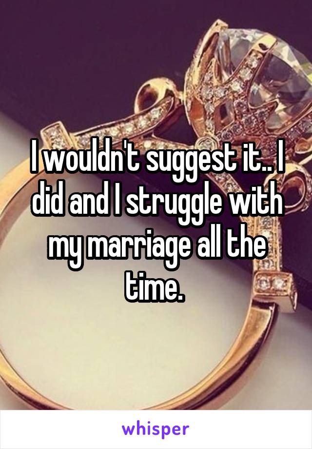 I wouldn't suggest it.. I did and I struggle with my marriage all the time. 