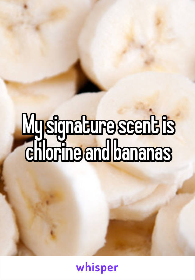 My signature scent is chlorine and bananas
