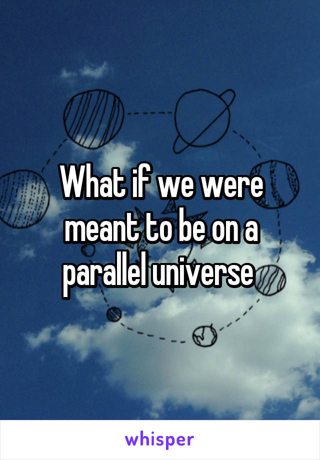 What if we were meant to be on a parallel universe 
