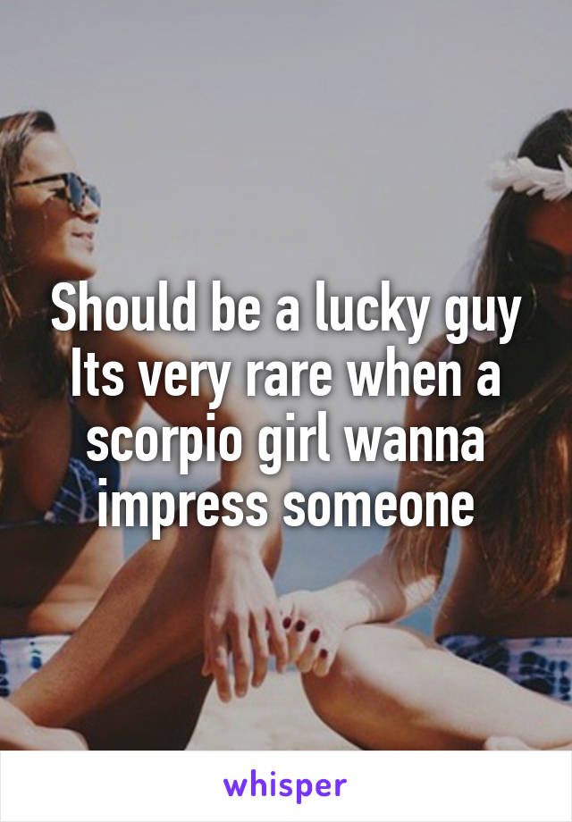 Should be a lucky guy
Its very rare when a scorpio girl wanna impress someone