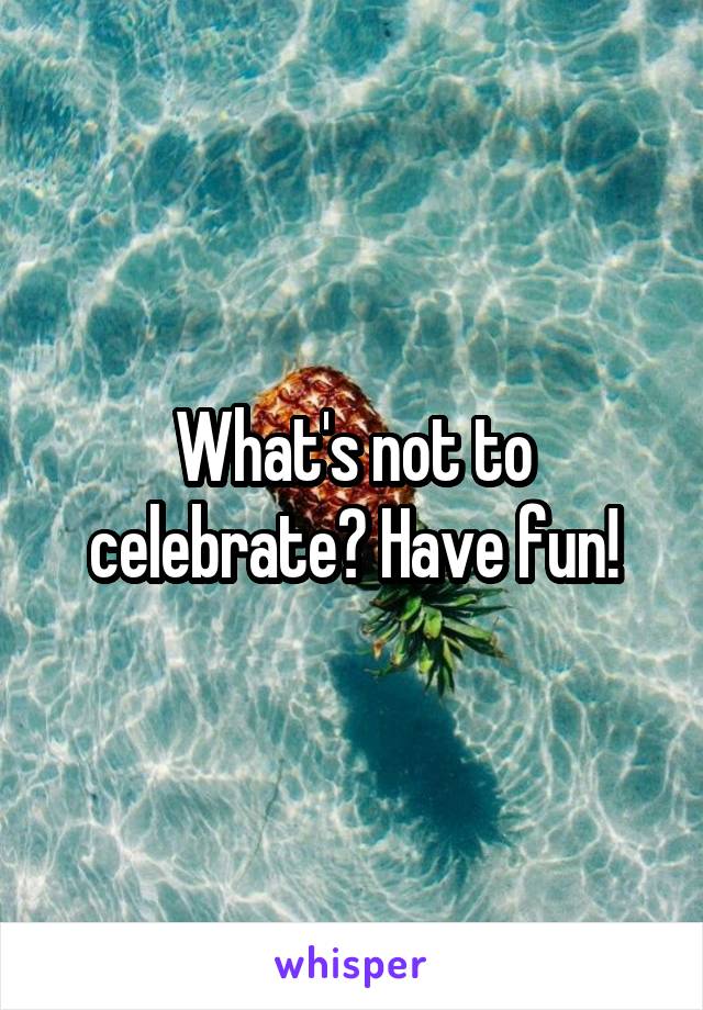 What's not to celebrate? Have fun!