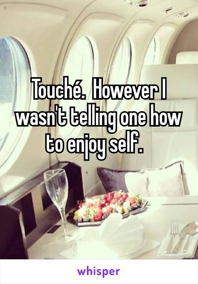 Touché.  However I wasn't telling one how to enjoy self.  

