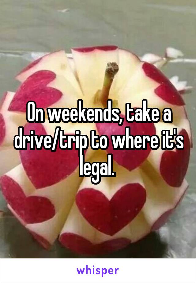 On weekends, take a drive/trip to where it's legal. 