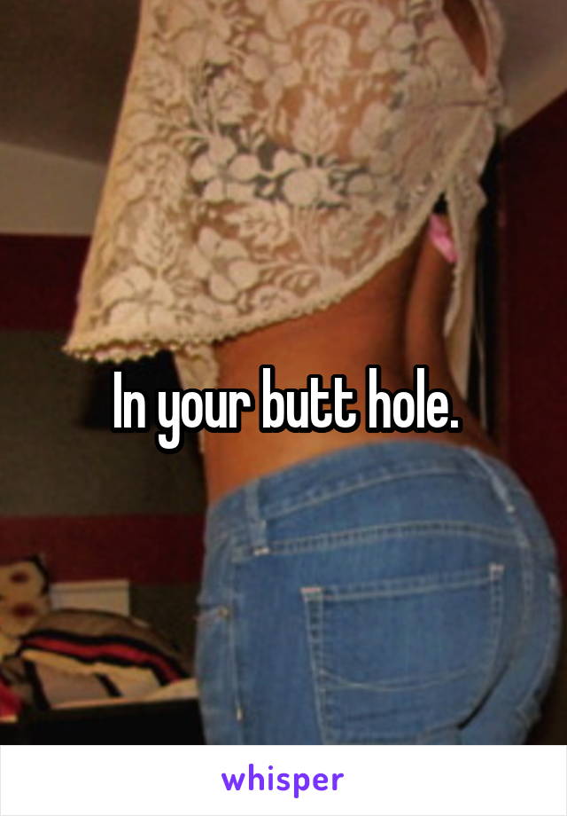 In your butt hole.