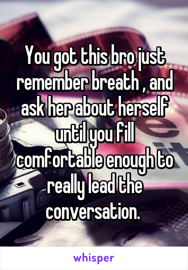 You got this bro just remember breath , and ask her about herself until you fill comfortable enough to really lead the conversation. 