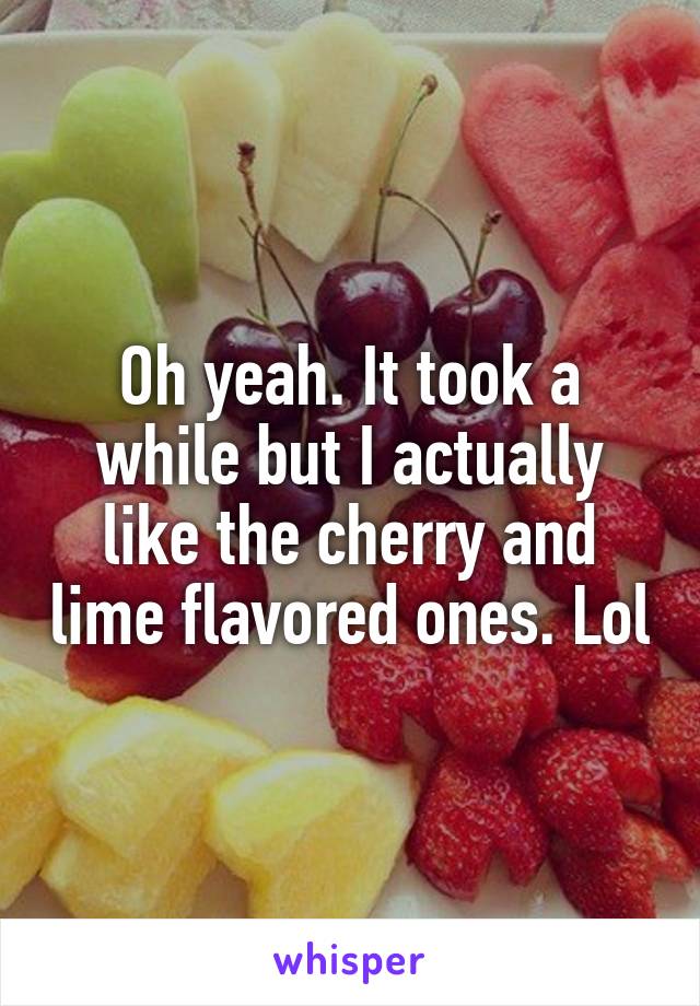Oh yeah. It took a while but I actually like the cherry and lime flavored ones. Lol