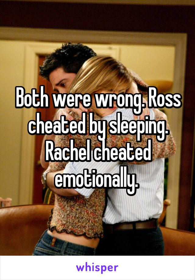 Both were wrong. Ross cheated by sleeping. Rachel cheated emotionally. 