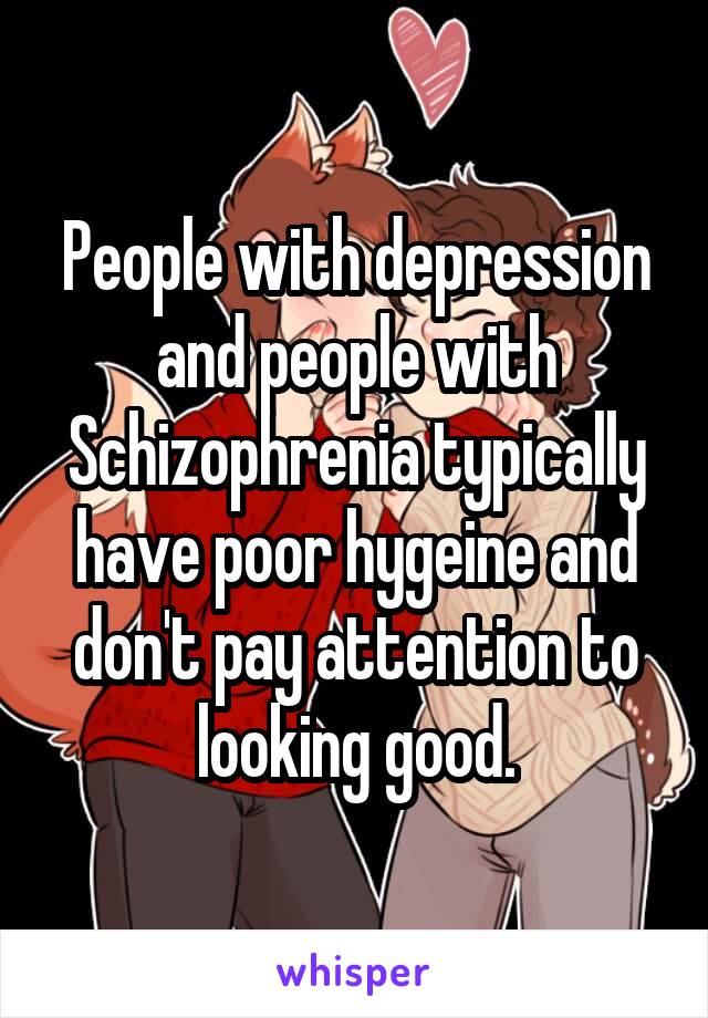 People with depression and people with Schizophrenia typically have poor hygeine and don't pay attention to looking good.