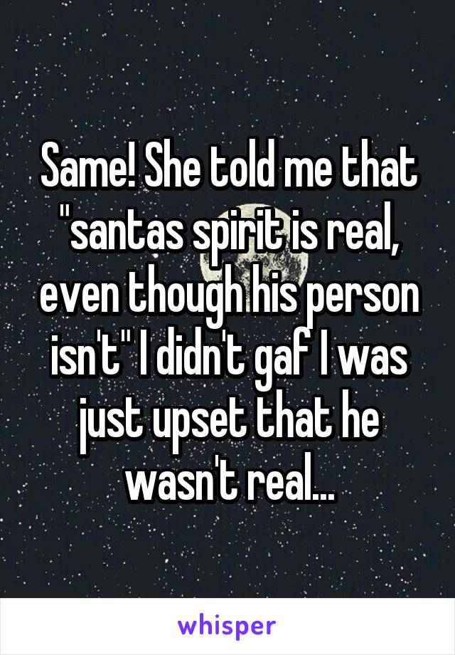 Same! She told me that "santas spirit is real, even though his person isn't" I didn't gaf I was just upset that he wasn't real...