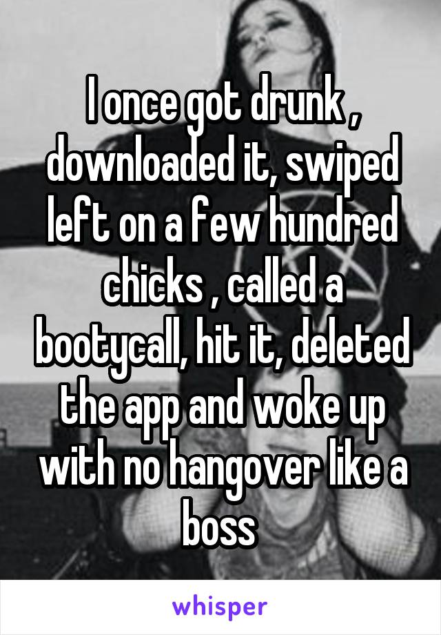 I once got drunk , downloaded it, swiped left on a few hundred chicks , called a bootycall, hit it, deleted the app and woke up with no hangover like a boss 