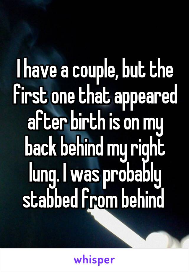 I have a couple, but the first one that appeared after birth is on my back behind my right lung. I was probably stabbed from behind 