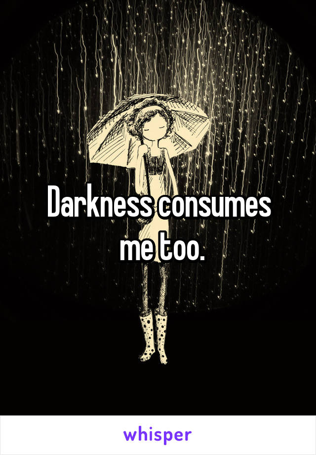 Darkness consumes
 me too.