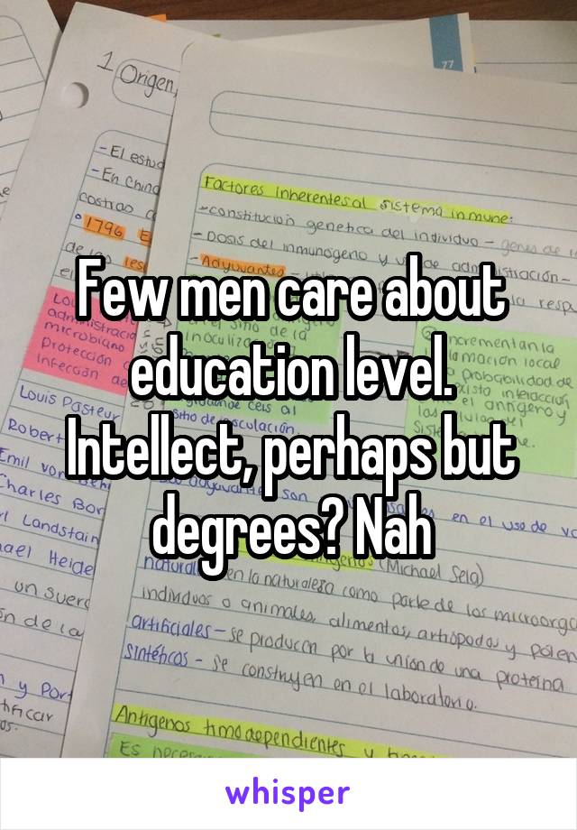 Few men care about education level. Intellect, perhaps but degrees? Nah