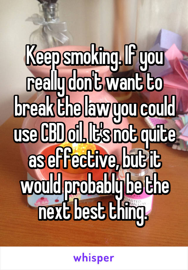 Keep smoking. If you really don't want to break the law you could use CBD oil. It's not quite as effective, but it would probably be the next best thing. 