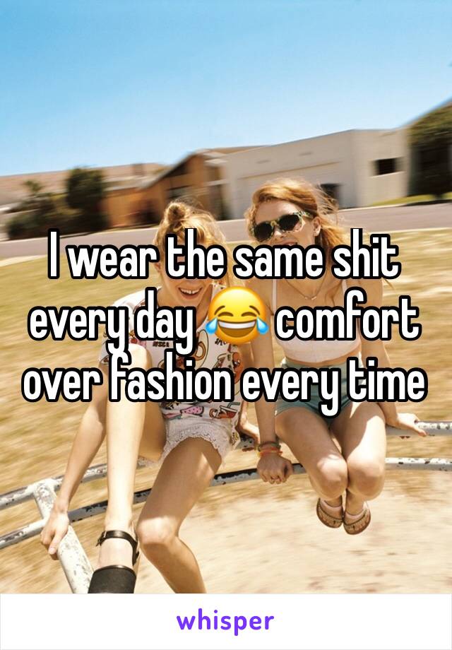 I wear the same shit every day 😂 comfort over fashion every time