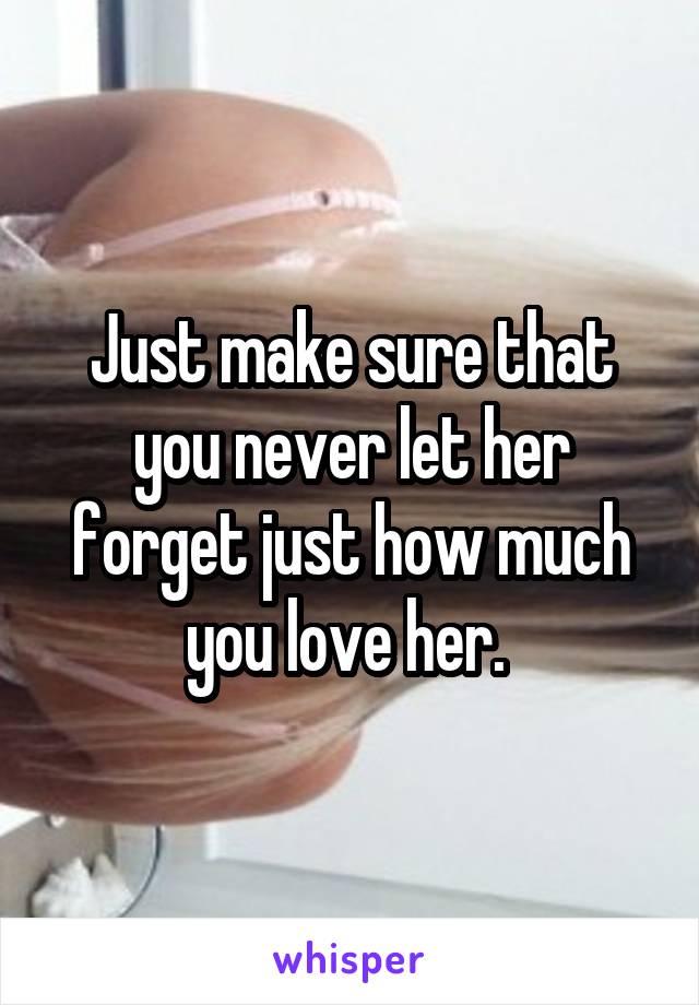 Just make sure that you never let her forget just how much you love her. 