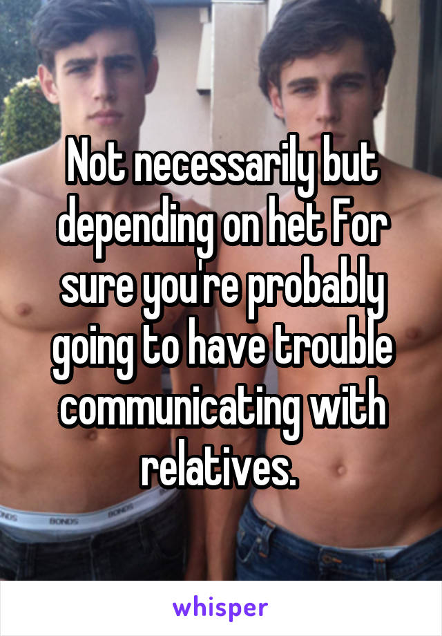 Not necessarily but depending on het For sure you're probably going to have trouble communicating with relatives. 