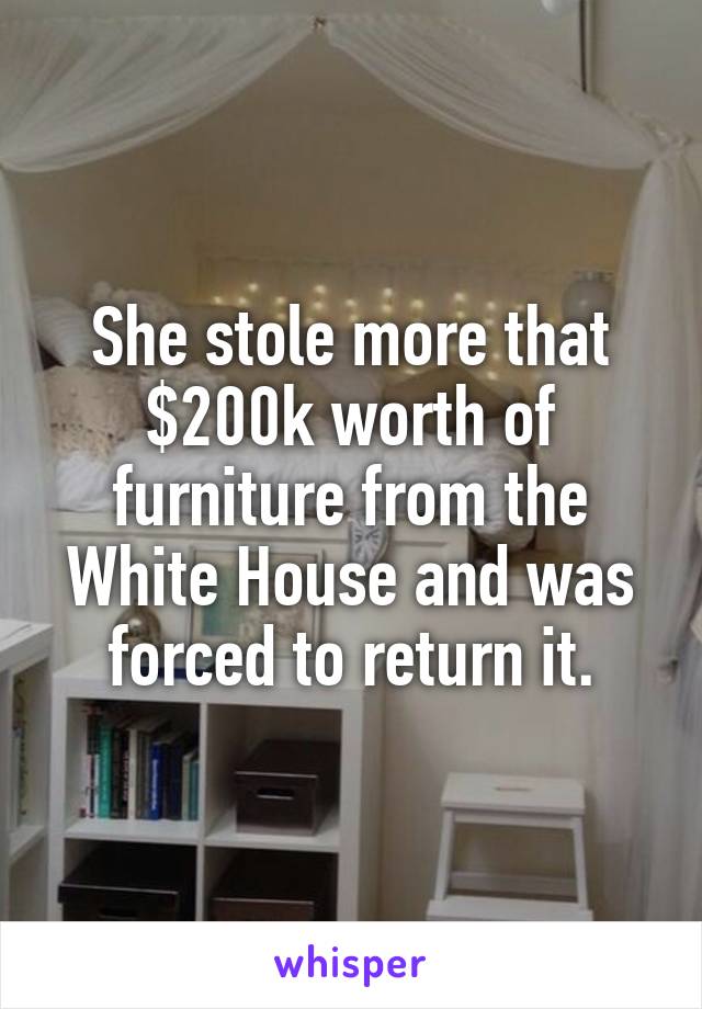 She stole more that $200k worth of furniture from the White House and was forced to return it.
