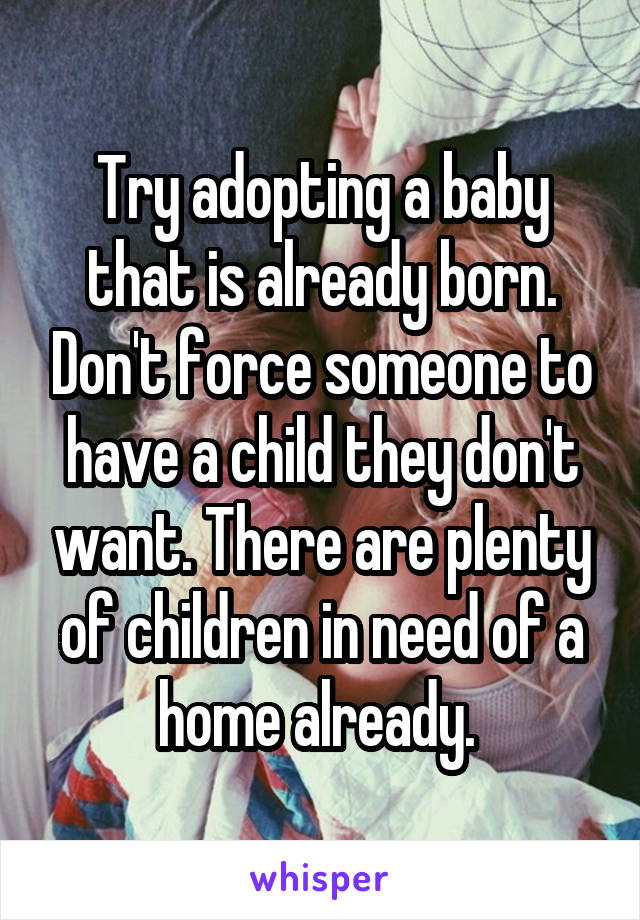 Try adopting a baby that is already born. Don't force someone to have a child they don't want. There are plenty of children in need of a home already. 