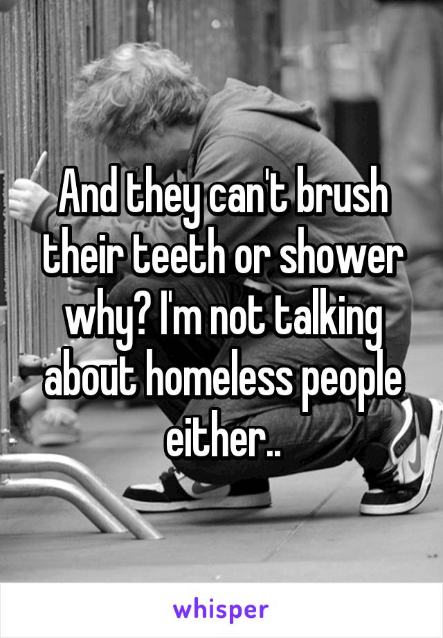 And they can't brush their teeth or shower why? I'm not talking about homeless people either..