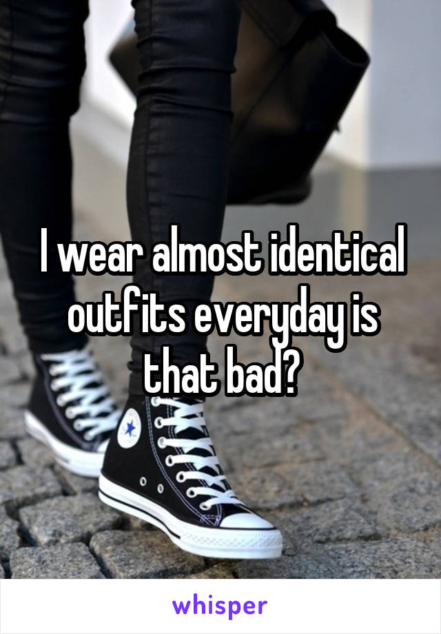 I wear almost identical outfits everyday is that bad?