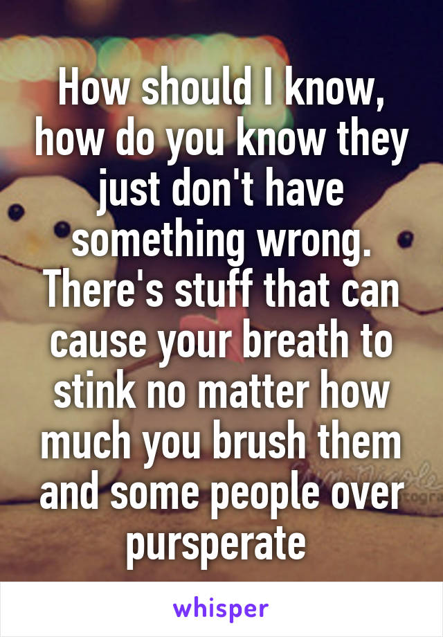 How should I know, how do you know they just don't have something wrong. There's stuff that can cause your breath to stink no matter how much you brush them and some people over pursperate 
