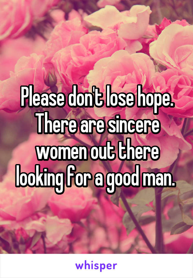 Please don't lose hope. There are sincere women out there looking for a good man. 