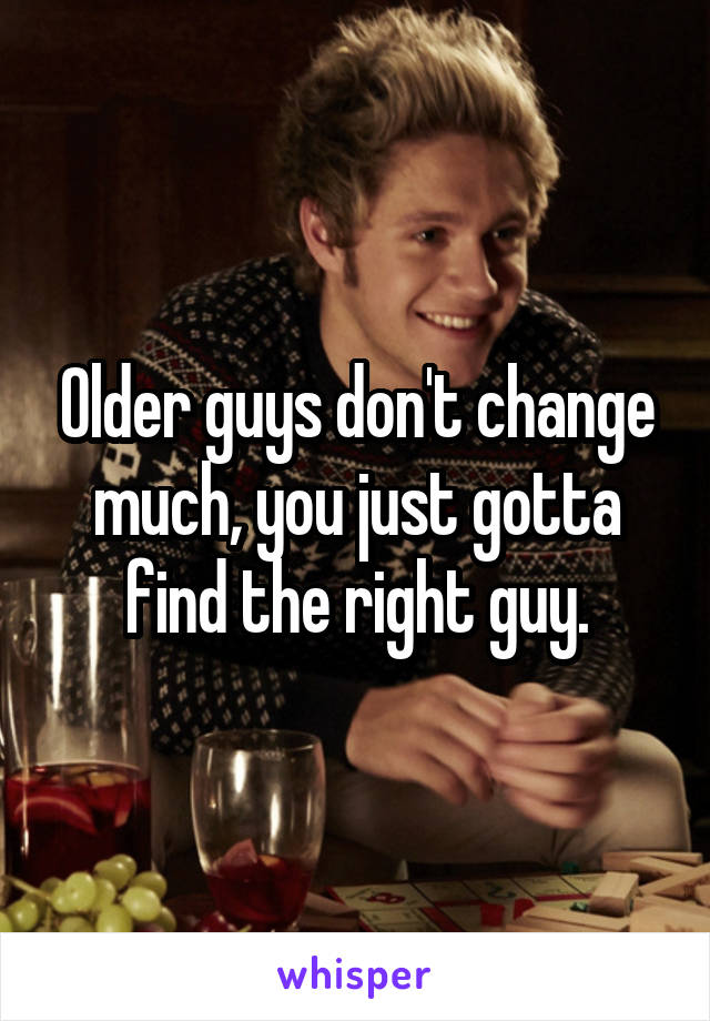 Older guys don't change much, you just gotta find the right guy.