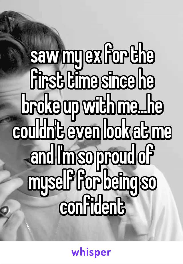 saw my ex for the first time since he broke up with me...he couldn't even look at me and I'm so proud of myself for being so confident