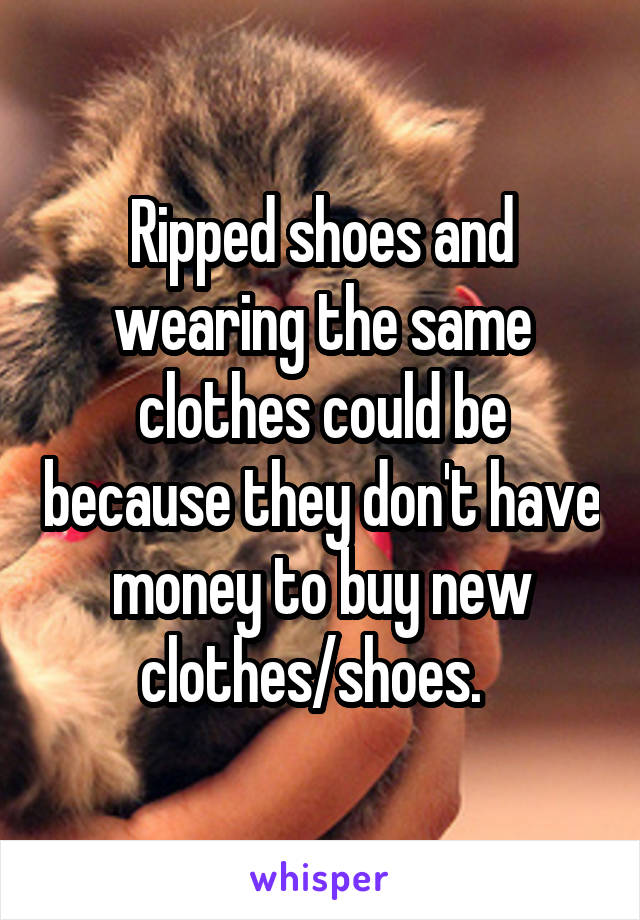 Ripped shoes and wearing the same clothes could be because they don't have money to buy new clothes/shoes.  