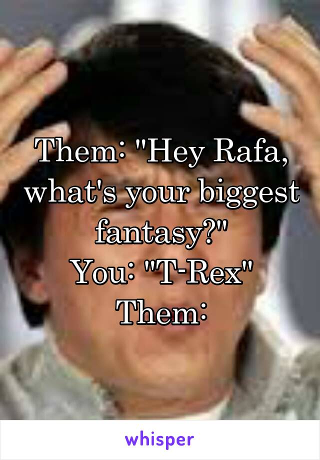 
Them: "Hey Rafa, what's your biggest fantasy?"
You: "T-Rex"
Them:
