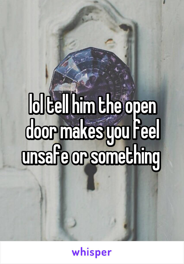 lol tell him the open door makes you feel unsafe or something 