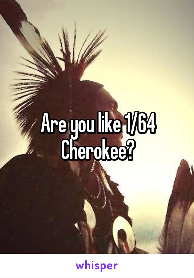 Are you like 1/64 Cherokee?