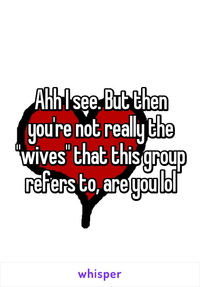 Ahh I see. But then you're not really the "wives" that this group refers to, are you lol