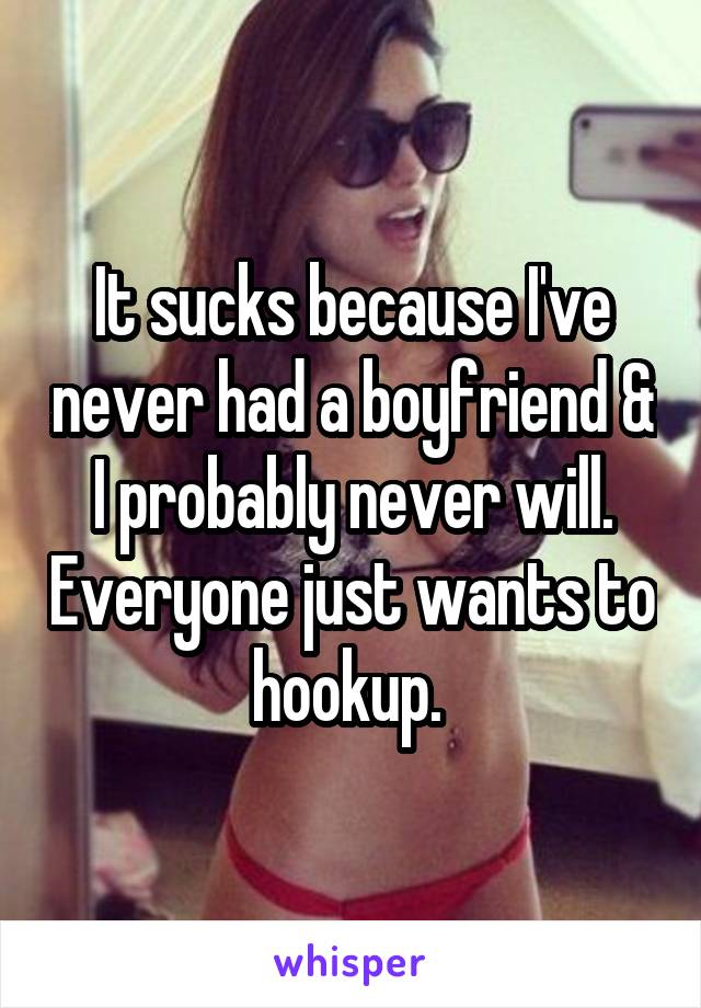 It sucks because I've never had a boyfriend & I probably never will. Everyone just wants to hookup. 