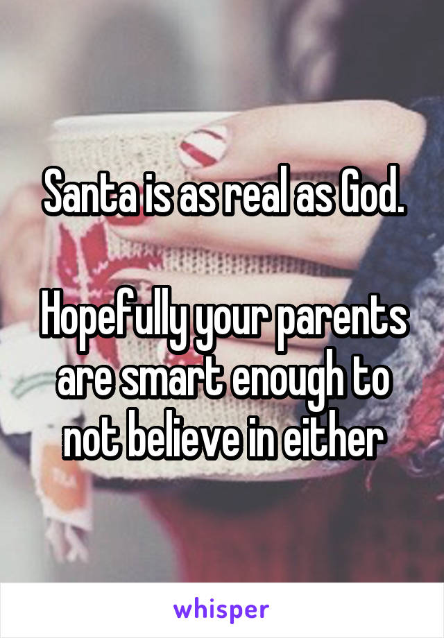 Santa is as real as God.

Hopefully your parents are smart enough to not believe in either