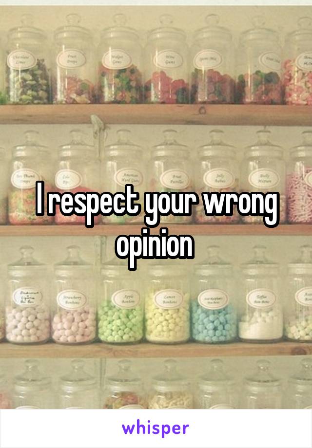 I respect your wrong opinion 