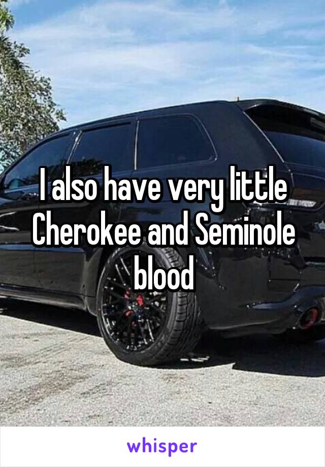 I also have very little Cherokee and Seminole blood