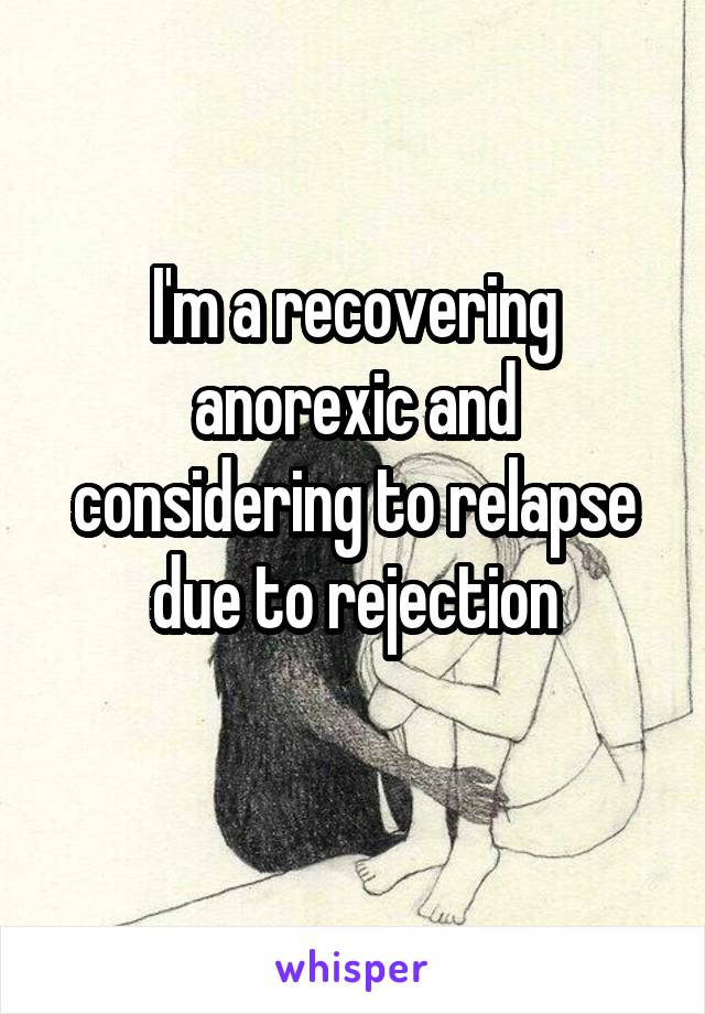 I'm a recovering anorexic and considering to relapse due to rejection
