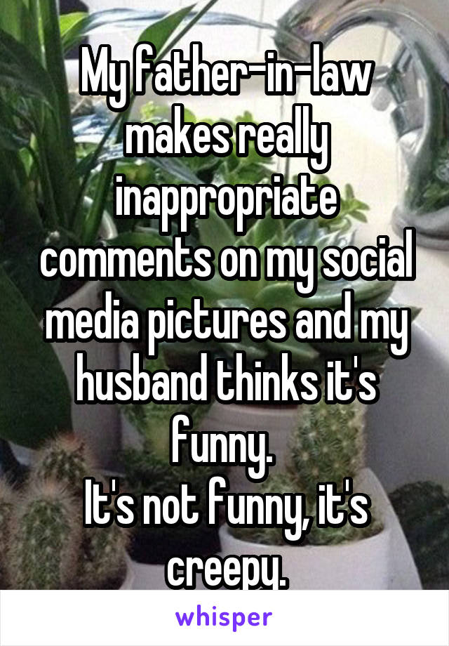 My father-in-law makes really inappropriate comments on my social media pictures and my husband thinks it's funny. 
It's not funny, it's creepy.