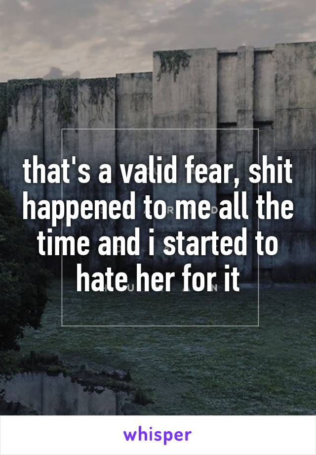 that's a valid fear, shit happened to me all the time and i started to hate her for it