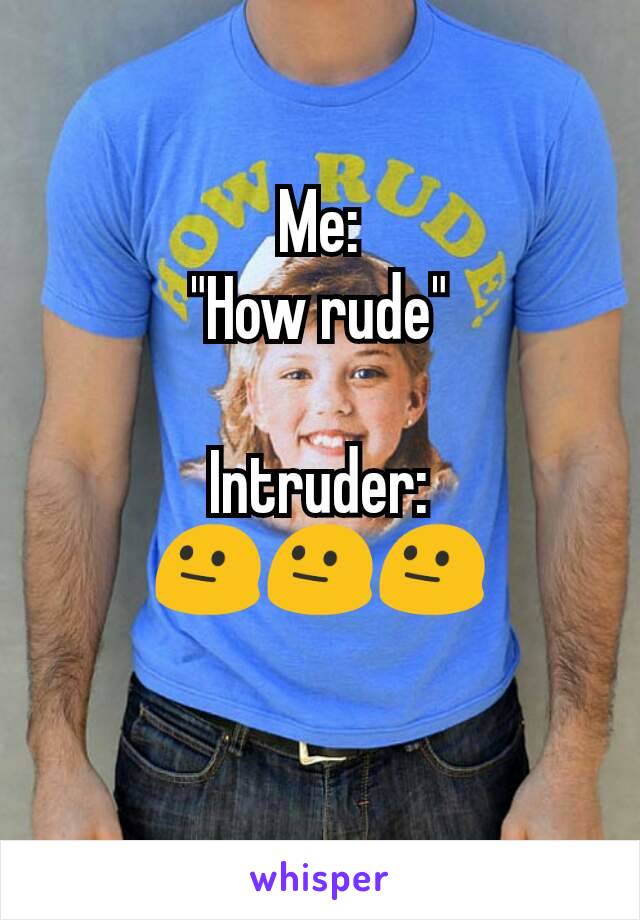 Me:
"How rude"

Intruder:
😐😐😐
