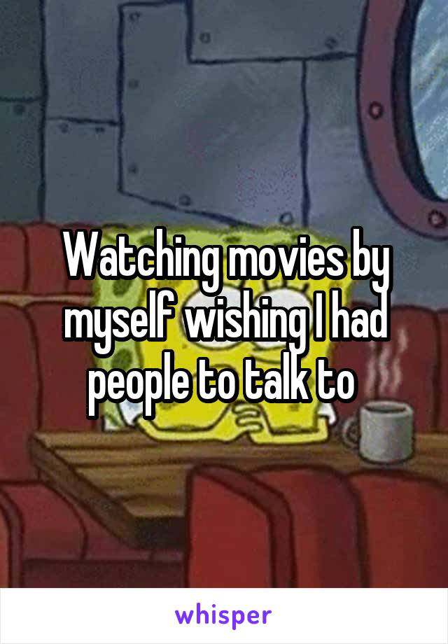 Watching movies by myself wishing I had people to talk to 
